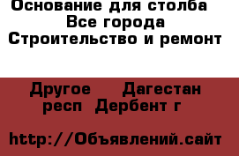 Основание для столба - Все города Строительство и ремонт » Другое   . Дагестан респ.,Дербент г.